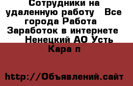 Сотрудники на удаленную работу - Все города Работа » Заработок в интернете   . Ненецкий АО,Усть-Кара п.